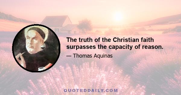 The truth of the Christian faith surpasses the capacity of reason.