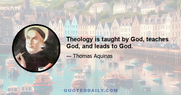 Theology is taught by God, teaches God, and leads to God.