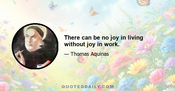 There can be no joy in living without joy in work.