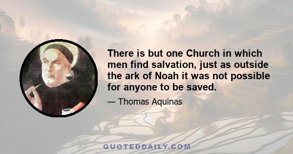 There is but one Church in which men find salvation, just as outside the ark of Noah it was not possible for anyone to be saved.