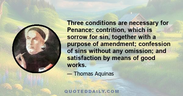 Three conditions are necessary for Penance: contrition, which is sorrow for sin, together with a purpose of amendment; confession of sins without any omission; and satisfaction by means of good works.