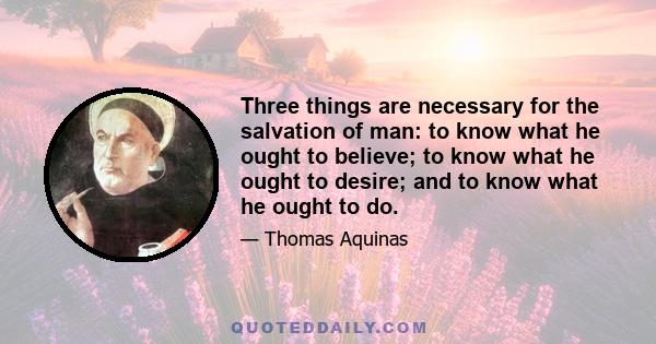 Three things are necessary for the salvation of man: to know what he ought to believe; to know what he ought to desire; and to know what he ought to do.