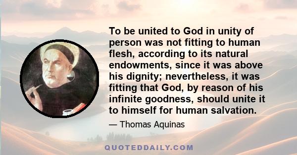 To be united to God in unity of person was not fitting to human flesh, according to its natural endowments, since it was above his dignity; nevertheless, it was fitting that God, by reason of his infinite goodness,