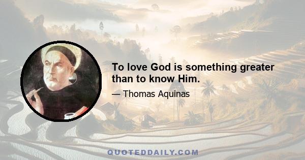 To love God is something greater than to know Him.