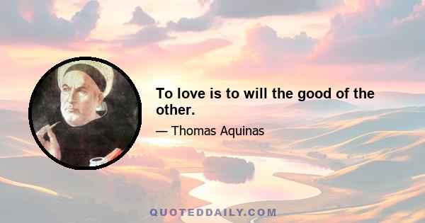 To love is to will the good of the other.