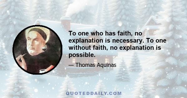 To one who has faith, no explanation is necessary. To one without faith, no explanation is possible.