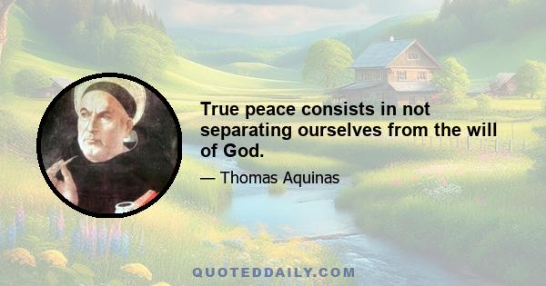 True peace consists in not separating ourselves from the will of God.