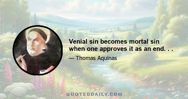 Venial sin becomes mortal sin when one approves it as an end. . .