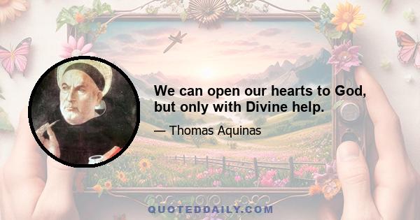 We can open our hearts to God, but only with Divine help.