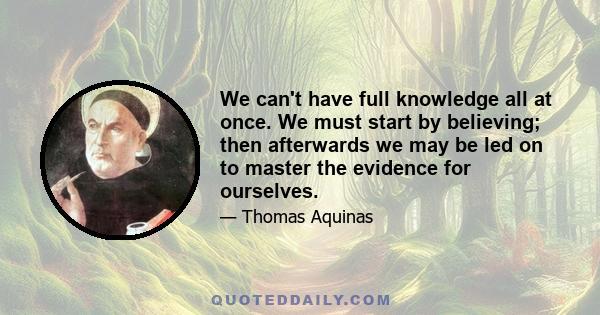 We can't have full knowledge all at once. We must start by believing; then afterwards we may be led on to master the evidence for ourselves.