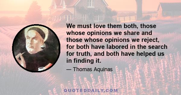 We must love them both, those whose opinions we share and those whose opinions we reject, for both have labored in the search for truth, and both have helped us in finding it.