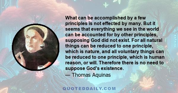 What can be accomplished by a few principles is not effected by many. But it seems that everything we see in the world can be accounted for by other principles, supposing God did not exist. For all natural things can be 