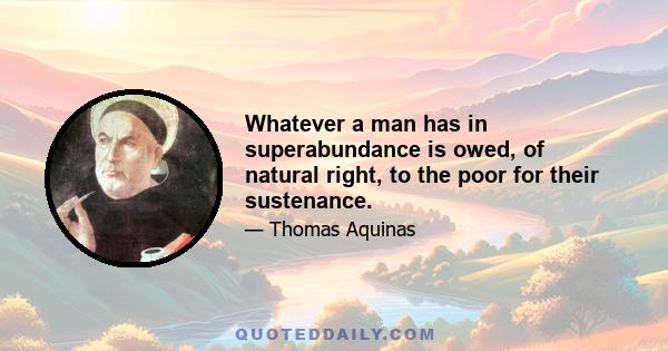 Whatever a man has in superabundance is owed, of natural right, to the poor for their sustenance.