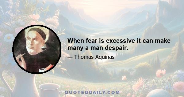 When fear is excessive it can make many a man despair.