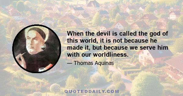 When the devil is called the god of this world, it is not because he made it, but because we serve him with our worldliness.