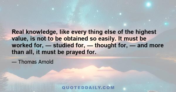 Real knowledge, like every thing else of the highest value, is not to be obtained so easily. It must be worked for, — studied for, — thought for, — and more than all, it must be prayed for.