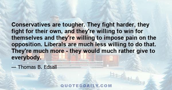 Conservatives are tougher. They fight harder, they fight for their own, and they're willing to win for themselves and they're willing to impose pain on the opposition. Liberals are much less willing to do that. They're