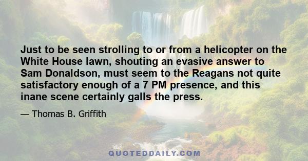Just to be seen strolling to or from a helicopter on the White House lawn, shouting an evasive answer to Sam Donaldson, must seem to the Reagans not quite satisfactory enough of a 7 PM presence, and this inane scene