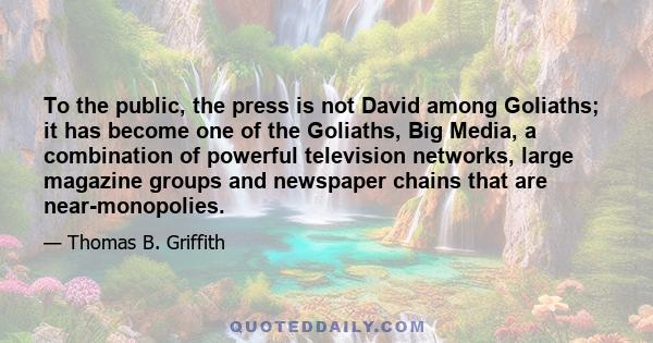 To the public, the press is not David among Goliaths; it has become one of the Goliaths, Big Media, a combination of powerful television networks, large magazine groups and newspaper chains that are near-monopolies.