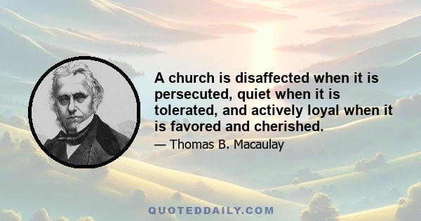 A church is disaffected when it is persecuted, quiet when it is tolerated, and actively loyal when it is favored and cherished.