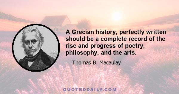 A Grecian history, perfectly written should be a complete record of the rise and progress of poetry, philosophy, and the arts.