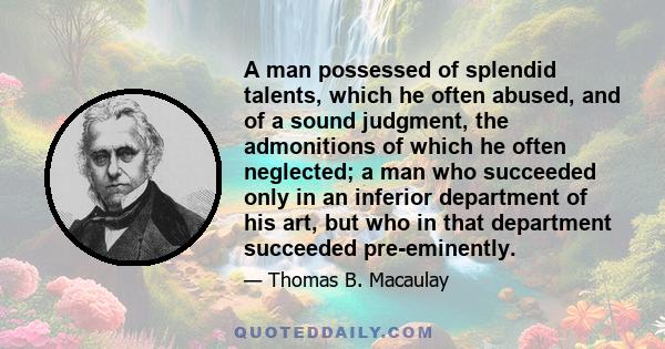 A man possessed of splendid talents, which he often abused, and of a sound judgment, the admonitions of which he often neglected; a man who succeeded only in an inferior department of his art, but who in that department 