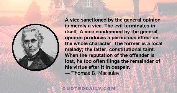 A vice sanctioned by the general opinion is merely a vice. The evil terminates in itself. A vice condemned by the general opinion produces a pernicious effect on the whole character. The former is a local malady; the