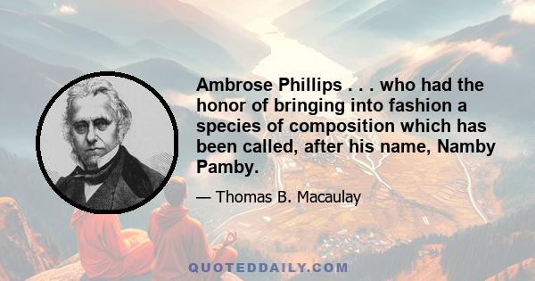 Ambrose Phillips . . . who had the honor of bringing into fashion a species of composition which has been called, after his name, Namby Pamby.