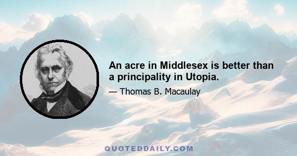 An acre in Middlesex is better than a principality in Utopia.