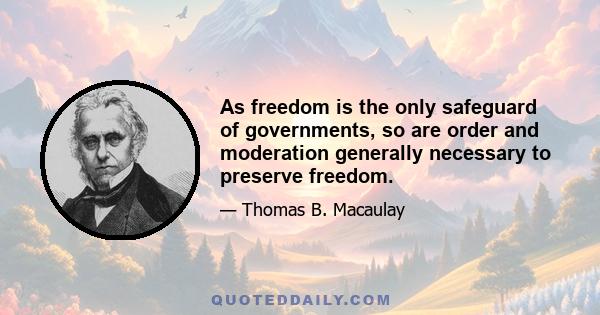 As freedom is the only safeguard of governments, so are order and moderation generally necessary to preserve freedom.