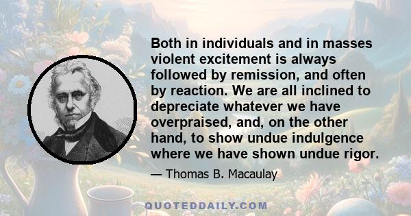 Both in individuals and in masses violent excitement is always followed by remission, and often by reaction. We are all inclined to depreciate whatever we have overpraised, and, on the other hand, to show undue