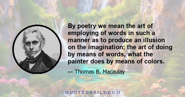 By poetry we mean the art of employing of words in such a manner as to produce an illusion on the imagination; the art of doing by means of words, what the painter does by means of colors.