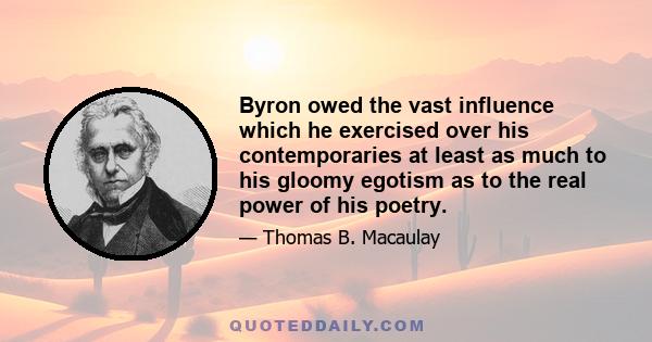 Byron owed the vast influence which he exercised over his contemporaries at least as much to his gloomy egotism as to the real power of his poetry.