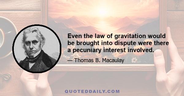 Even the law of gravitation would be brought into dispute were there a pecuniary interest involved.