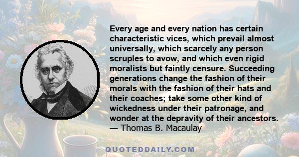 Every age and every nation has certain characteristic vices, which prevail almost universally, which scarcely any person scruples to avow, and which even rigid moralists but faintly censure. Succeeding generations