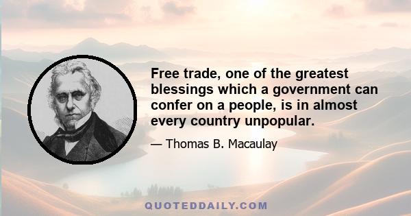 Free trade, one of the greatest blessings which a government can confer on a people, is in almost every country unpopular.