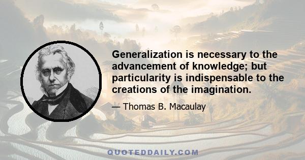 Generalization is necessary to the advancement of knowledge; but particularity is indispensable to the creations of the imagination.