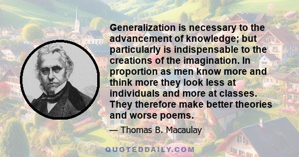 Generalization is necessary to the advancement of knowledge; but particularly is indispensable to the creations of the imagination. In proportion as men know more and think more they look less at individuals and more at 