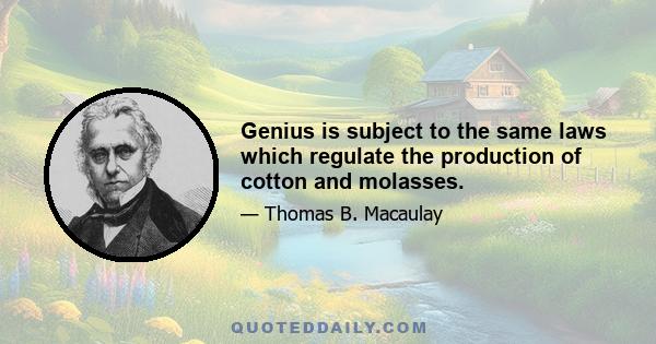 Genius is subject to the same laws which regulate the production of cotton and molasses.