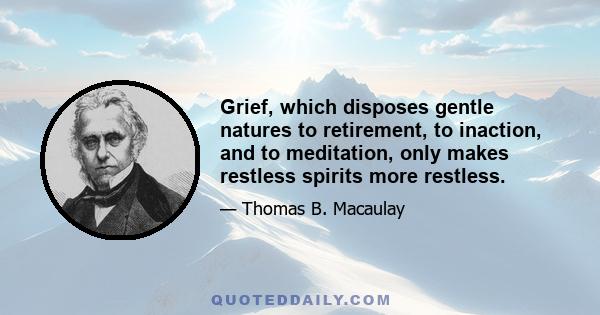 Grief, which disposes gentle natures to retirement, to inaction, and to meditation, only makes restless spirits more restless.