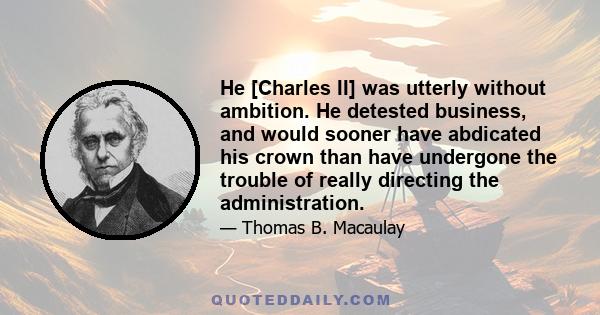 He [Charles II] was utterly without ambition. He detested business, and would sooner have abdicated his crown than have undergone the trouble of really directing the administration.