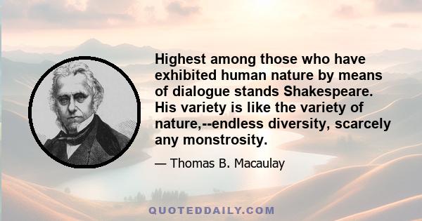 Highest among those who have exhibited human nature by means of dialogue stands Shakespeare. His variety is like the variety of nature,--endless diversity, scarcely any monstrosity.