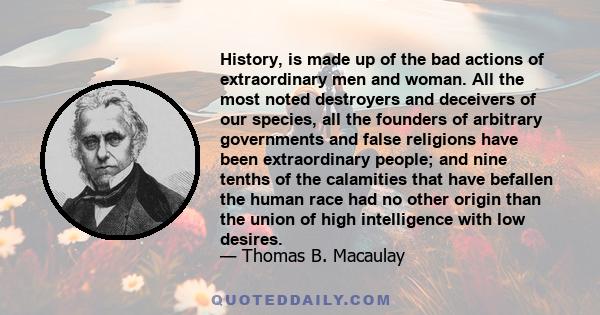 History, is made up of the bad actions of extraordinary men and woman. All the most noted destroyers and deceivers of our species, all the founders of arbitrary governments and false religions have been extraordinary