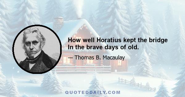 How well Horatius kept the bridge In the brave days of old.