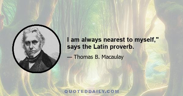 I am always nearest to myself, says the Latin proverb.