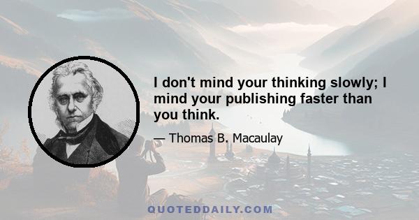 I don't mind your thinking slowly; I mind your publishing faster than you think.