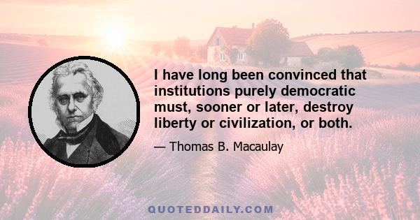 I have long been convinced that institutions purely democratic must, sooner or later, destroy liberty or civilization, or both.