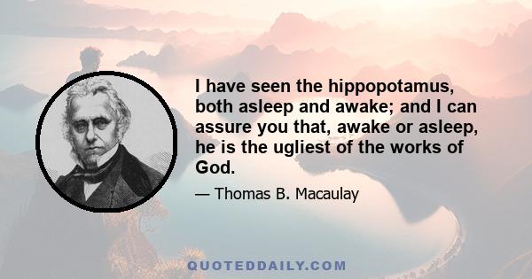 I have seen the hippopotamus, both asleep and awake; and I can assure you that, awake or asleep, he is the ugliest of the works of God.