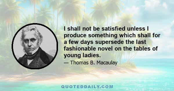 I shall not be satisfied unless I produce something which shall for a few days supersede the last fashionable novel on the tables of young ladies.