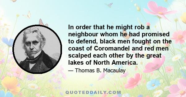 In order that he might rob a neighbour whom he had promised to defend, black men fought on the coast of Coromandel and red men scalped each other by the great lakes of North America.